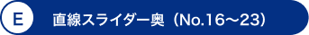 E 直線スライダー奥（No.16～23）
